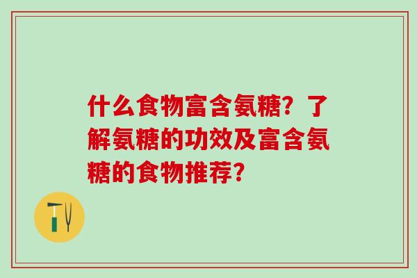 什么食物富含氨糖?了解氨糖的功效及富含氨糖的食物推荐?-第1张图片-氨糖科普网 什么食物富含氨糖?了解氨糖的功效及富含氨糖的食物推荐?-第1张图片-氨糖科普网