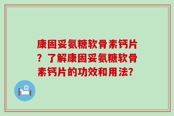 康固妥氨糖软骨素钙片?了解康固妥氨糖软骨素钙片的功效和用法?-第1张图片-氨糖科普网 康固妥氨糖软骨素钙片?了解康固妥氨糖软骨素钙片的功效和用法?-第1张图片-氨糖科普网