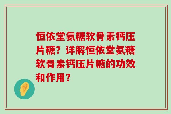 恒依堂氨糖软骨素钙压片糖?详解恒依堂氨糖软骨素钙压片糖的功效和作用?-第1张图片-氨糖科普网 恒依堂氨糖软骨素钙压片糖?详解恒依堂氨糖软骨素钙压片糖的功效和作用?-第1张图片-氨糖科普网