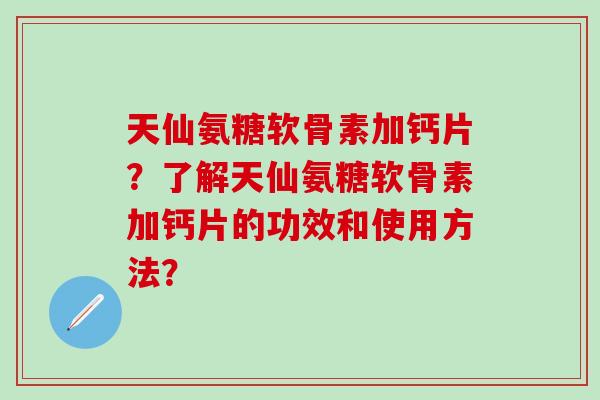 天仙氨糖软骨素加钙片？了解天仙氨糖软骨素加钙片的功效和使用方法？-第1张图片-氨糖科普网