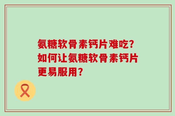氨糖软骨素钙片难吃?如何让氨糖软骨素钙片更易服用?-第1张图片-氨糖科普网 氨糖软骨素钙片难吃?如何让氨糖软骨素钙片更易服用?-第1张图片-氨糖科普网