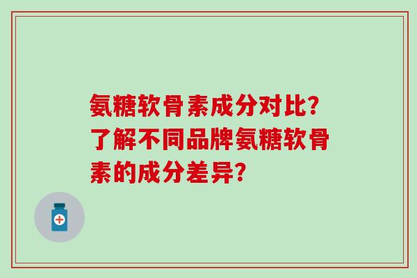 氨糖软骨素成分对比？了解不同品牌氨糖软骨素的成分差异？-第1张图片-氨糖科普网