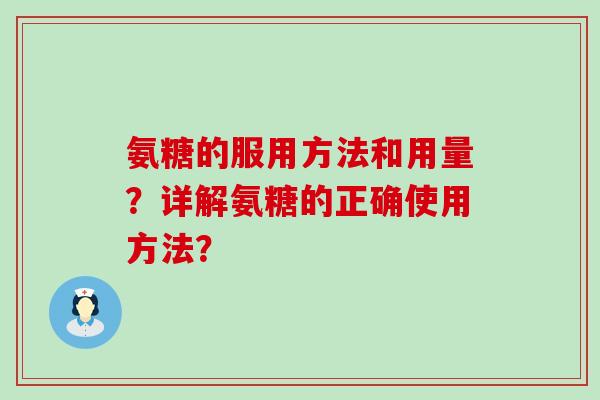 氨糖的服用方法和用量?详解氨糖的正确使用方法?-第1张图片-氨糖科普网 氨糖的服用方法和用量?详解氨糖的正确使用方法?-第1张图片-氨糖科普网