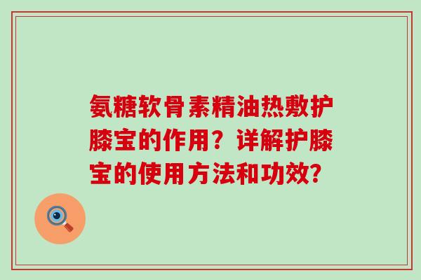氨糖软骨素精油热敷护膝宝的作用?详解护膝宝的使用方法和功效?-第1张图片-氨糖科普网 氨糖软骨素精油热敷护膝宝的作用?详解护膝宝的使用方法和功效?-第1张图片-氨糖科普网
