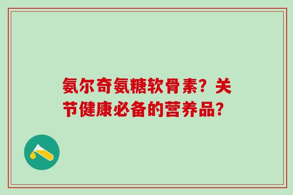 氨尔奇氨糖软骨素?关节健康必备的营养品?-第1张图片-氨糖科普网 氨尔奇氨糖软骨素?关节健康必备的营养品?-第1张图片-氨糖科普网