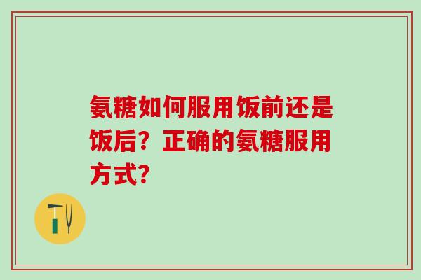 氨糖如何服用饭前还是饭后？正确的氨糖服用方式？-第1张图片-氨糖科普网