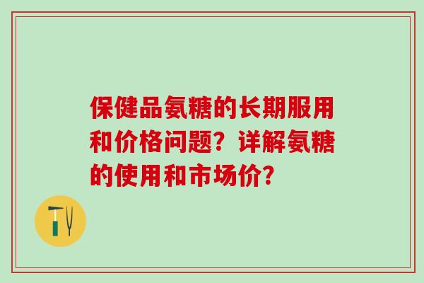保健品氨糖的长期服用和价格问题?详解氨糖的使用和市场价?-第1张图片-氨糖科普网 保健品氨糖的长期服用和价格问题?详解氨糖的使用和市场价?-第1张图片-氨糖科普网