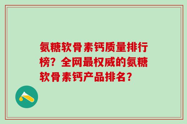 氨糖软骨素钙质量排行榜？全网最权威的氨糖软骨素钙产品排名？-第1张图片-氨糖科普网