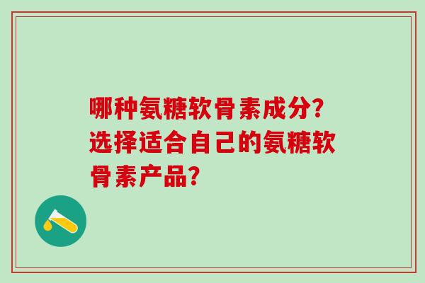 哪种氨糖软骨素成分?选择适合自己的氨糖软骨素产品?-第1张图片-氨糖科普网 哪种氨糖软骨素成分?选择适合自己的氨糖软骨素产品?-第1张图片-氨糖科普网