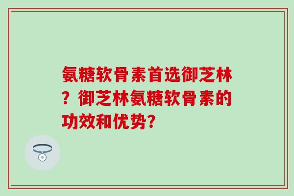 氨糖软骨素首选御芝林?御芝林氨糖软骨素的功效和优势?-第1张图片-氨糖科普网 氨糖软骨素首选御芝林?御芝林氨糖软骨素的功效和优势?-第1张图片-氨糖科普网