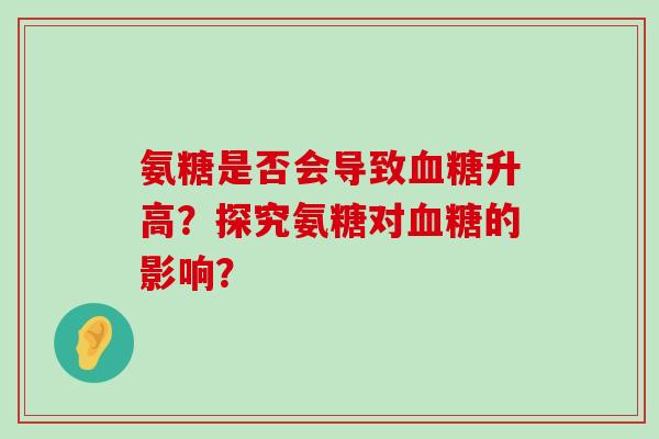 氨糖是否会导致血糖升高?探究氨糖对血糖的影响?-第1张图片-氨糖科普网 氨糖是否会导致血糖升高?探究氨糖对血糖的影响?-第1张图片-氨糖科普网