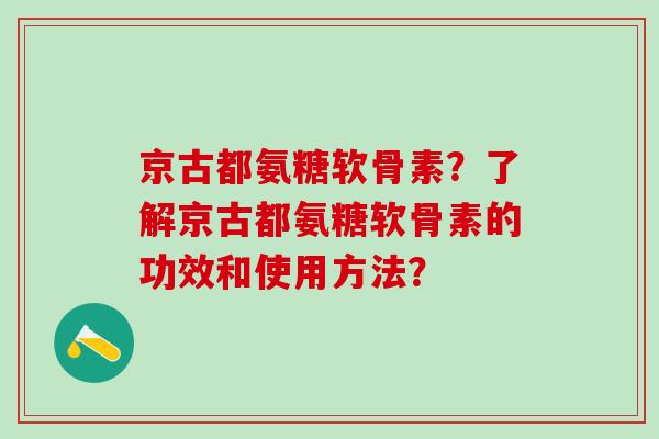 京古都氨糖软骨素?了解京古都氨糖软骨素的功效和使用方法?-第1张图片-氨糖科普网 京古都氨糖软骨素?了解京古都氨糖软骨素的功效和使用方法?-第1张图片-氨糖科普网