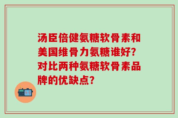汤臣倍健氨糖软骨素和美国维骨力氨糖谁好?对比两种氨糖软骨素品牌的优缺点?-第1张图片-氨糖科普网 汤臣倍健氨糖软骨素和美国维骨力氨糖谁好?对比两种氨糖软骨素品牌的优缺点?-第1张图片-氨糖科普网