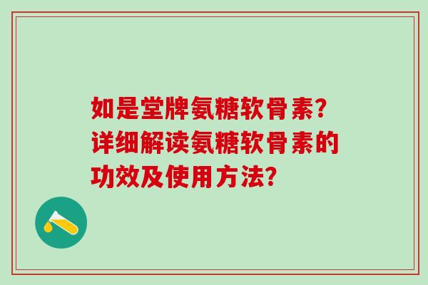 如是堂牌氨糖软骨素？详细解读氨糖软骨素的功效及使用方法？-第1张图片-氨糖科普网