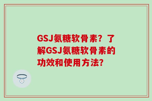 GSJ氨糖软骨素?了解GSJ氨糖软骨素的功效和使用方法?-第1张图片-氨糖科普网 GSJ氨糖软骨素?了解GSJ氨糖软骨素的功效和使用方法?-第1张图片-氨糖科普网