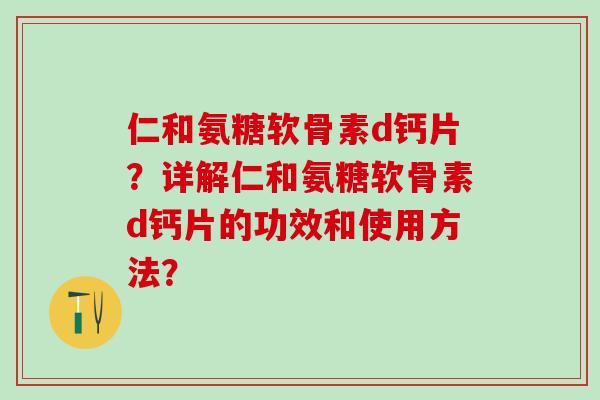 仁和氨糖软骨素d钙片?详解仁和氨糖软骨素d钙片的功效和使用方法?-第1张图片-氨糖科普网 仁和氨糖软骨素d钙片?详解仁和氨糖软骨素d钙片的功效和使用方法?-第1张图片-氨糖科普网