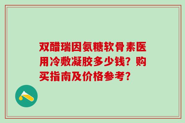 双醋瑞因氨糖软骨素医用冷敷凝胶多少钱?购买指南及价格参考?-第1张图片-氨糖科普网 双醋瑞因氨糖软骨素医用冷敷凝胶多少钱?购买指南及价格参考?-第1张图片-氨糖科普网
