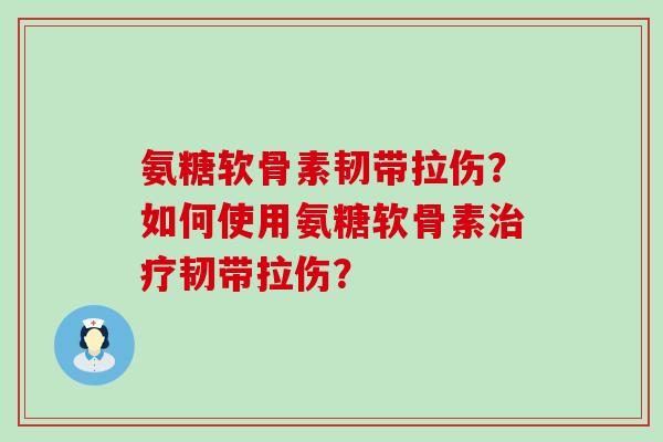 氨糖软骨素韧带拉伤？如何使用氨糖软骨素治疗韧带拉伤？-第1张图片-氨糖科普网