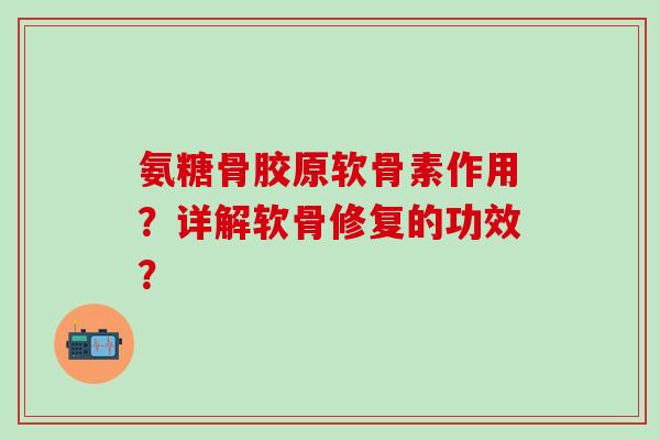 氨糖骨胶原软骨素作用?详解软骨修复的功效?-第1张图片-氨糖科普网 氨糖骨胶原软骨素作用?详解软骨修复的功效?-第1张图片-氨糖科普网