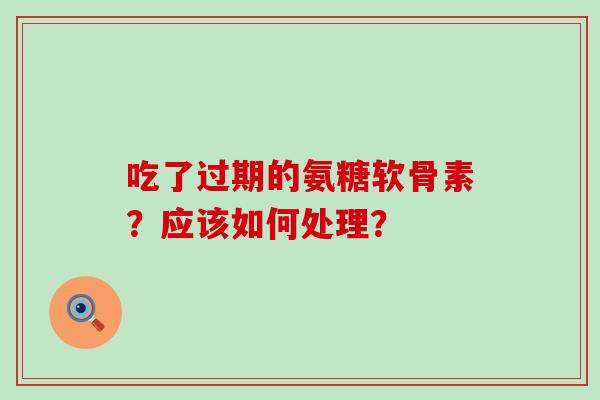 吃了过期的氨糖软骨素？应该如何处理？-第1张图片-氨糖科普网