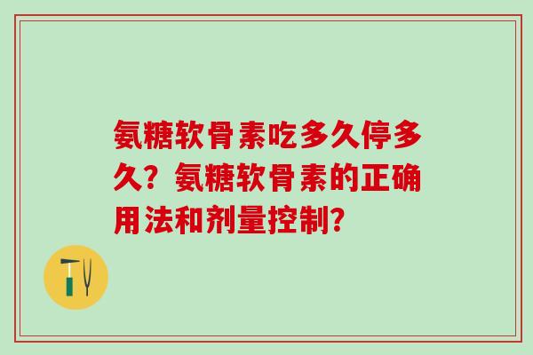 氨糖软骨素吃多久停多久?氨糖软骨素的正确用法和剂量控制?-第1张图片-氨糖科普网 氨糖软骨素吃多久停多久?氨糖软骨素的正确用法和剂量控制?-第1张图片-氨糖科普网