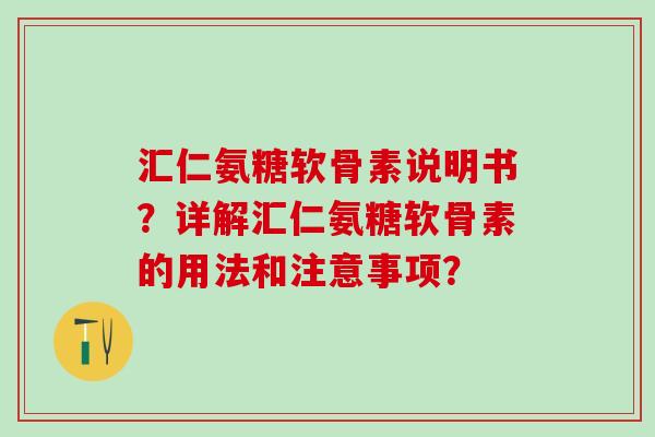 汇仁氨糖软骨素说明书?详解汇仁氨糖软骨素的用法和注意事项?-第1张图片-氨糖科普网 汇仁氨糖软骨素说明书?详解汇仁氨糖软骨素的用法和注意事项?-第1张图片-氨糖科普网