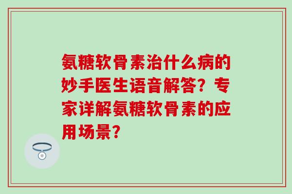 氨糖软骨素治什么病的妙手医生语音解答?专家详解氨糖软骨素的应用场景?-第1张图片-氨糖科普网 氨糖软骨素治什么病的妙手医生语音解答?专家详解氨糖软骨素的应用场景?-第1张图片-氨糖科普网