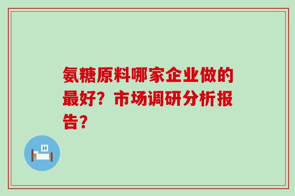 氨糖原料哪家企业做的最好?市场调研分析报告?-第1张图片-氨糖科普网 氨糖原料哪家企业做的最好?市场调研分析报告?-第1张图片-氨糖科普网
