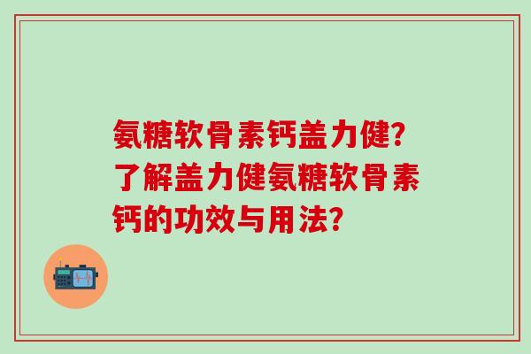 氨糖软骨素钙盖力健?了解盖力健氨糖软骨素钙的功效与用法?-第1张图片-氨糖科普网 氨糖软骨素钙盖力健?了解盖力健氨糖软骨素钙的功效与用法?-第1张图片-氨糖科普网