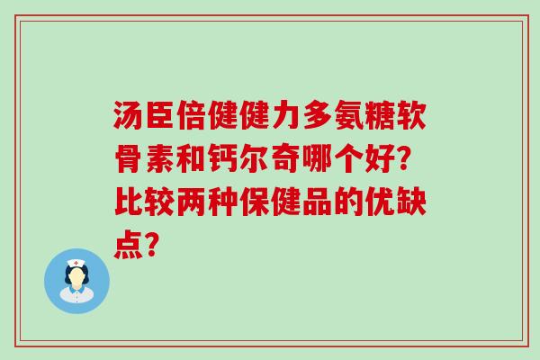 汤臣倍健健力多氨糖软骨素和钙尔奇哪个好？比较两种保健品的优缺点？-第1张图片-氨糖科普网