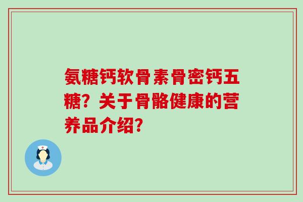 氨糖钙软骨素骨密钙五糖？关于骨骼健康的营养品介绍？-第1张图片-氨糖科普网