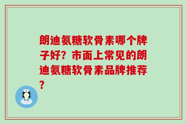朗迪氨糖软骨素哪个牌子好?市面上常见的朗迪氨糖软骨素品牌推荐?-第1张图片-氨糖科普网 朗迪氨糖软骨素哪个牌子好?市面上常见的朗迪氨糖软骨素品牌推荐?-第1张图片-氨糖科普网