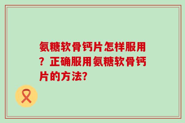 氨糖软骨钙片怎样服用?正确服用氨糖软骨钙片的方法?-第1张图片-氨糖科普网 氨糖软骨钙片怎样服用?正确服用氨糖软骨钙片的方法?-第1张图片-氨糖科普网