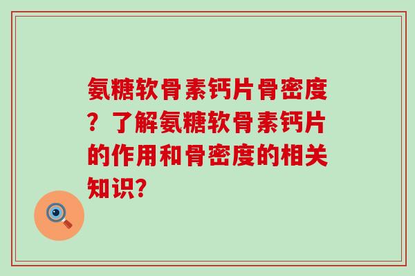 氨糖软骨素钙片骨密度？了解氨糖软骨素钙片的作用和骨密度的相关知识？-第1张图片-氨糖科普网