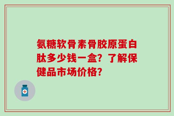 氨糖软骨素骨胶原蛋白肽多少钱一盒?了解保健品市场价格?-第1张图片-氨糖科普网 氨糖软骨素骨胶原蛋白肽多少钱一盒?了解保健品市场价格?-第1张图片-氨糖科普网