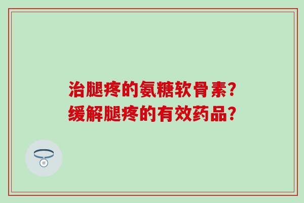 治腿疼的氨糖软骨素?缓解腿疼的有效药品?-第1张图片-氨糖科普网 治腿疼的氨糖软骨素?缓解腿疼的有效药品?-第1张图片-氨糖科普网