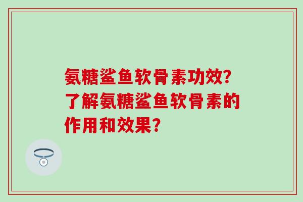 氨糖鲨鱼软骨素功效?了解氨糖鲨鱼软骨素的作用和效果?-第1张图片-氨糖科普网 氨糖鲨鱼软骨素功效?了解氨糖鲨鱼软骨素的作用和效果?-第1张图片-氨糖科普网