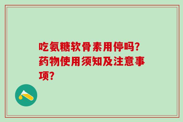 吃氨糖软骨素用停吗?药物使用须知及注意事项?-第1张图片-氨糖科普网 吃氨糖软骨素用停吗?药物使用须知及注意事项?-第1张图片-氨糖科普网