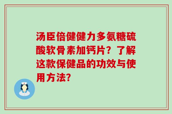 汤臣倍健健力多氨糖硫酸软骨素加钙片？了解这款保健品的功效与使用方法？-第1张图片-氨糖科普网