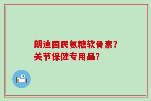 朗迪国民氨糖软骨素?关节保健专用品?-第1张图片-氨糖科普网 朗迪国民氨糖软骨素?关节保健专用品?-第1张图片-氨糖科普网