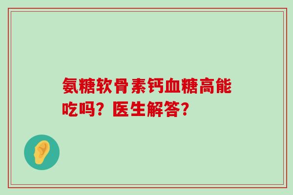 氨糖软骨素钙血糖高能吃吗？医生解答？-第1张图片-氨糖科普网