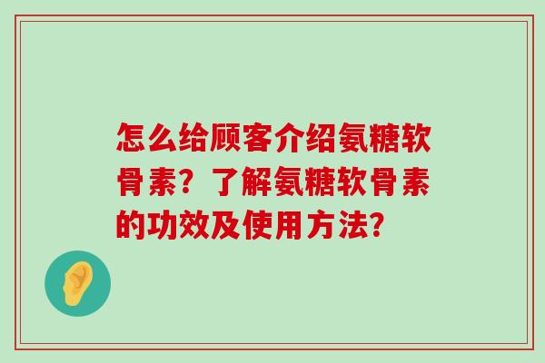 怎么给顾客介绍氨糖软骨素?了解氨糖软骨素的功效及使用方法?-第1张图片-氨糖科普网 怎么给顾客介绍氨糖软骨素?了解氨糖软骨素的功效及使用方法?-第1张图片-氨糖科普网