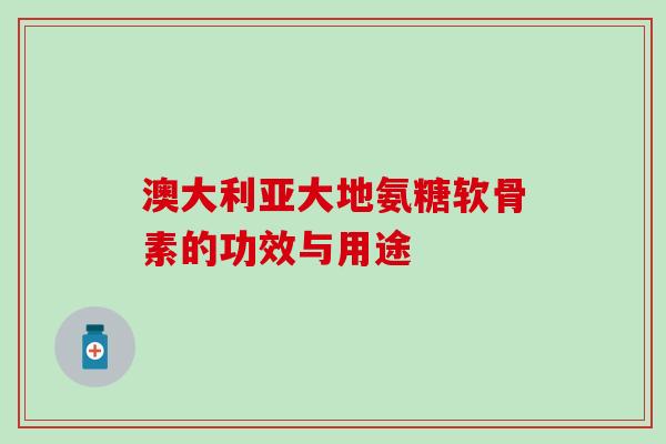 澳大利亚大地氨糖软骨素的功效与用途-第1张图片-氨糖科普网 澳大利亚大地氨糖软骨素的功效与用途-第1张图片-氨糖科普网