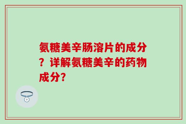 氨糖美辛肠溶片的成分?详解氨糖美辛的药物成分?-第1张图片-氨糖科普网 氨糖美辛肠溶片的成分?详解氨糖美辛的药物成分?-第1张图片-氨糖科普网