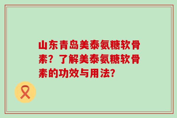 山东青岛美泰氨糖软骨素?了解美泰氨糖软骨素的功效与用法?-第1张图片-氨糖科普网 山东青岛美泰氨糖软骨素?了解美泰氨糖软骨素的功效与用法?-第1张图片-氨糖科普网