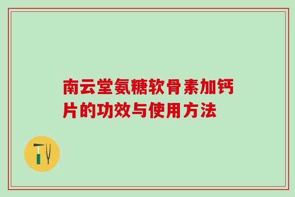 南云堂氨糖软骨素加钙片的功效与使用方法-第1张图片-氨糖科普网