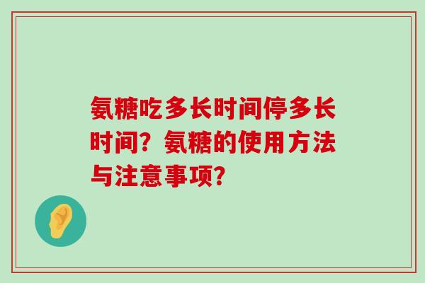 氨糖吃多长时间停多长时间?氨糖的使用方法与注意事项?-第1张图片-氨糖科普网 氨糖吃多长时间停多长时间?氨糖的使用方法与注意事项?-第1张图片-氨糖科普网