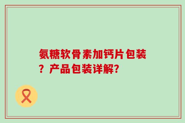 氨糖软骨素加钙片包装?产品包装详解?-第1张图片-氨糖科普网 氨糖软骨素加钙片包装?产品包装详解?-第1张图片-氨糖科普网