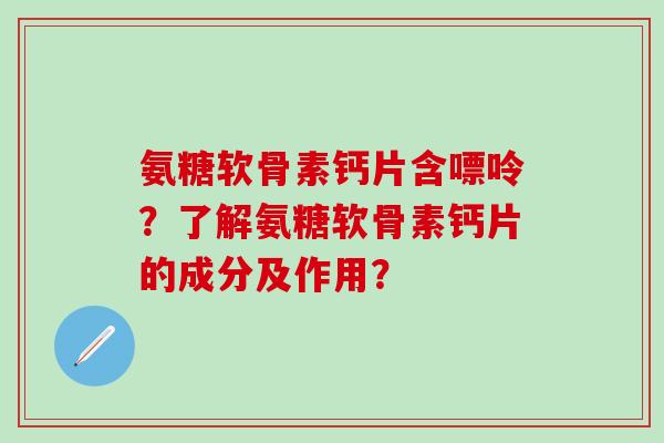 氨糖软骨素钙片含嘌呤?了解氨糖软骨素钙片的成分及作用?-第1张图片-氨糖科普网 氨糖软骨素钙片含嘌呤?了解氨糖软骨素钙片的成分及作用?-第1张图片-氨糖科普网