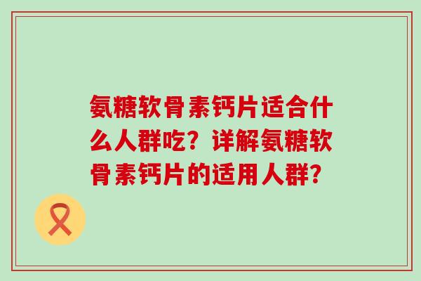 氨糖软骨素钙片适合什么人群吃？详解氨糖软骨素钙片的适用人群？-第1张图片-氨糖科普网
